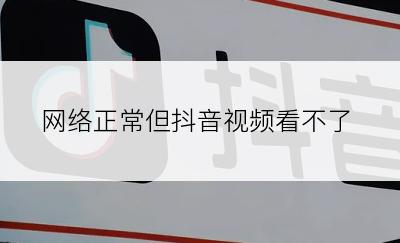 网络正常但抖音视频看不了