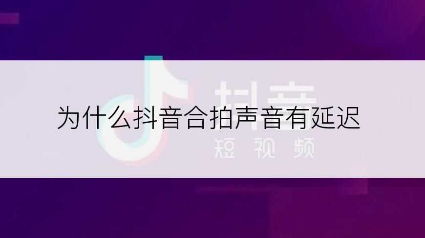 为什么抖音合拍声音有延迟