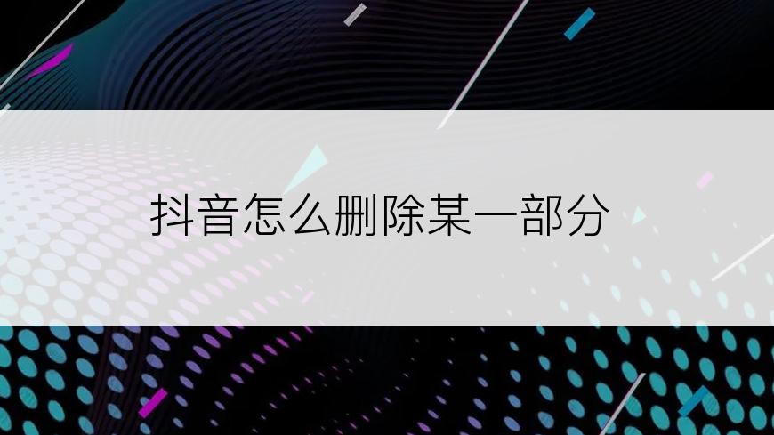 抖音怎么删除某一部分