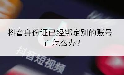 抖音身份证已经绑定别的账号了 怎么办?