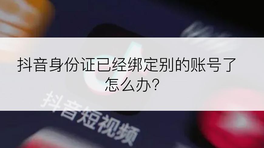 抖音身份证已经绑定别的账号了 怎么办?