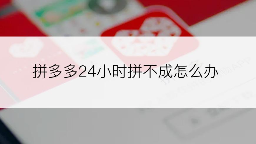 拼多多24小时拼不成怎么办