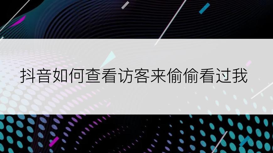 抖音如何查看访客来偷偷看过我