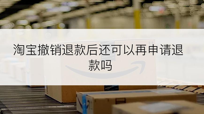 淘宝撤销退款后还可以再申请退款吗