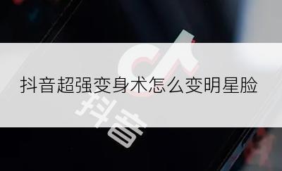 抖音超强变身术怎么变明星脸