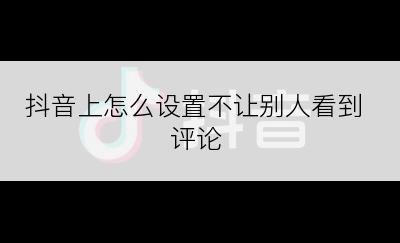 抖音上怎么设置不让别人看到评论