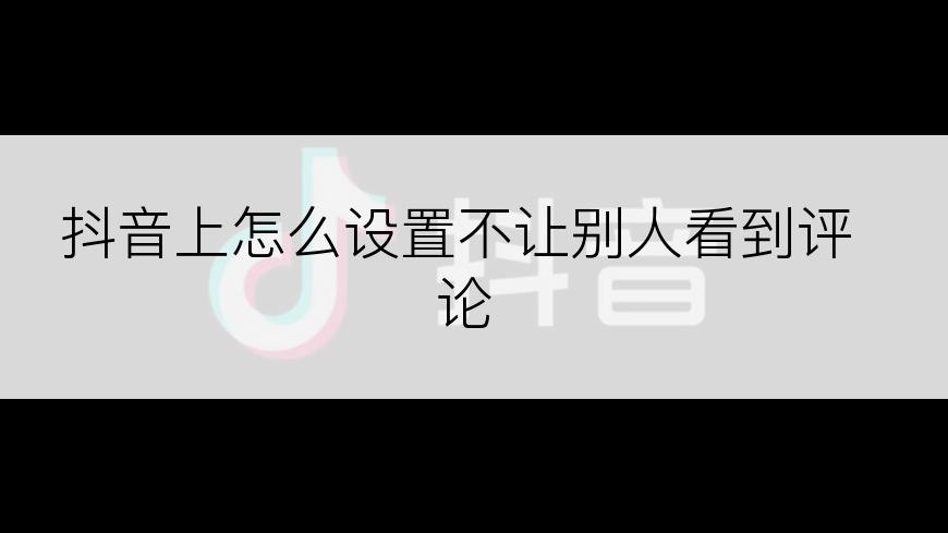 抖音上怎么设置不让别人看到评论