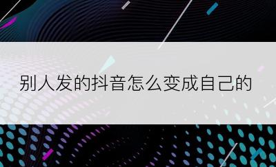 别人发的抖音怎么变成自己的