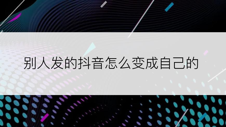 别人发的抖音怎么变成自己的