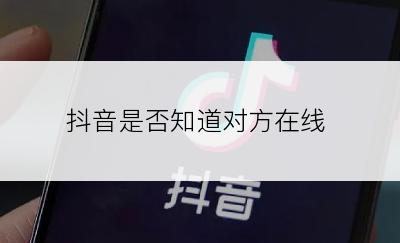 抖音是否知道对方在线