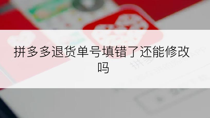 拼多多退货单号填错了还能修改吗