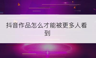 抖音作品怎么才能被更多人看到