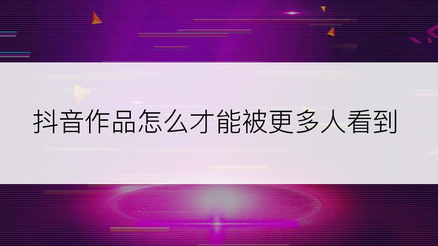 抖音作品怎么才能被更多人看到