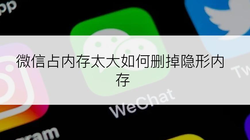 微信占内存太大如何删掉隐形内存