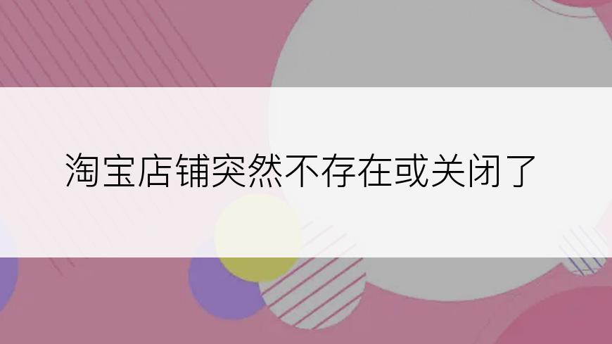 淘宝店铺突然不存在或关闭了