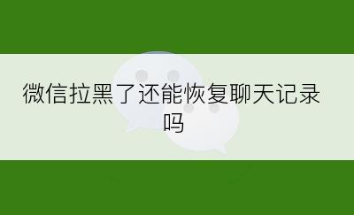 微信拉黑了还能恢复聊天记录吗