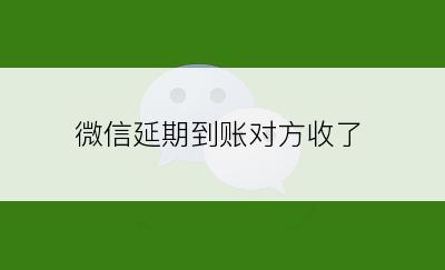 微信延期到账对方收了