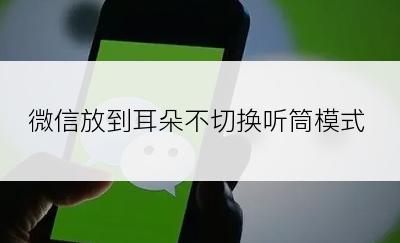 微信放到耳朵不切换听筒模式