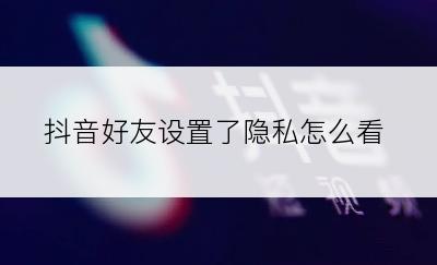 抖音好友设置了隐私怎么看