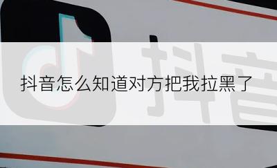 抖音怎么知道对方把我拉黑了