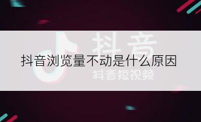 抖音浏览量不动是什么原因