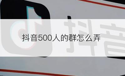 抖音500人的群怎么弄