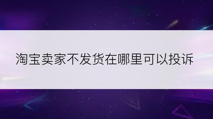 淘宝卖家不发货在哪里可以投诉