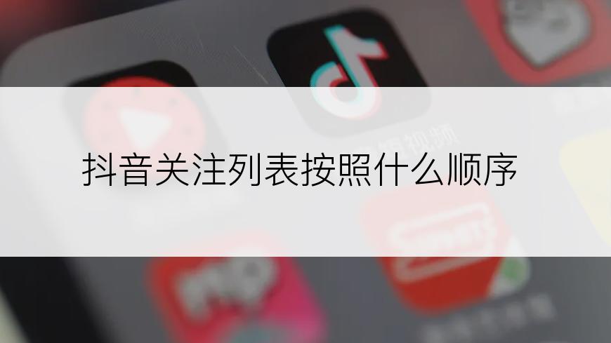 抖音关注列表按照什么顺序