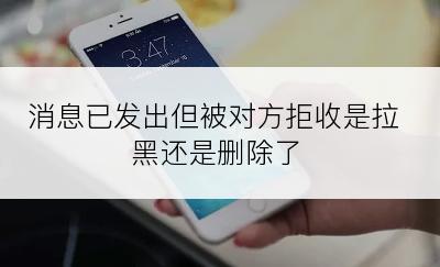 消息已发出但被对方拒收是拉黑还是删除了