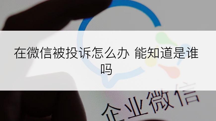 在微信被投诉怎么办 能知道是谁吗