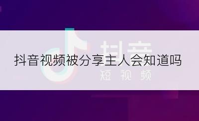 抖音视频被分享主人会知道吗