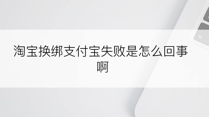 淘宝换绑支付宝失败是怎么回事啊