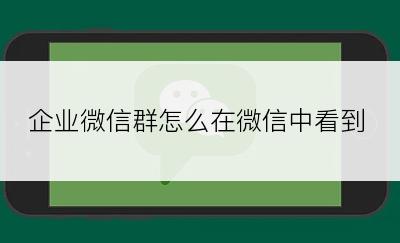 企业微信群怎么在微信中看到