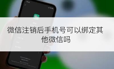 微信注销后手机号可以绑定其他微信吗