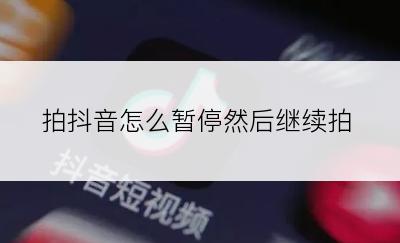 拍抖音怎么暂停然后继续拍