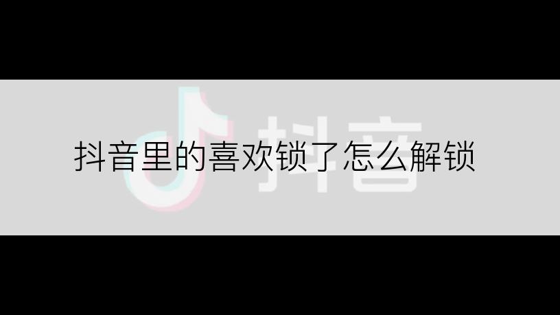 抖音里的喜欢锁了怎么解锁