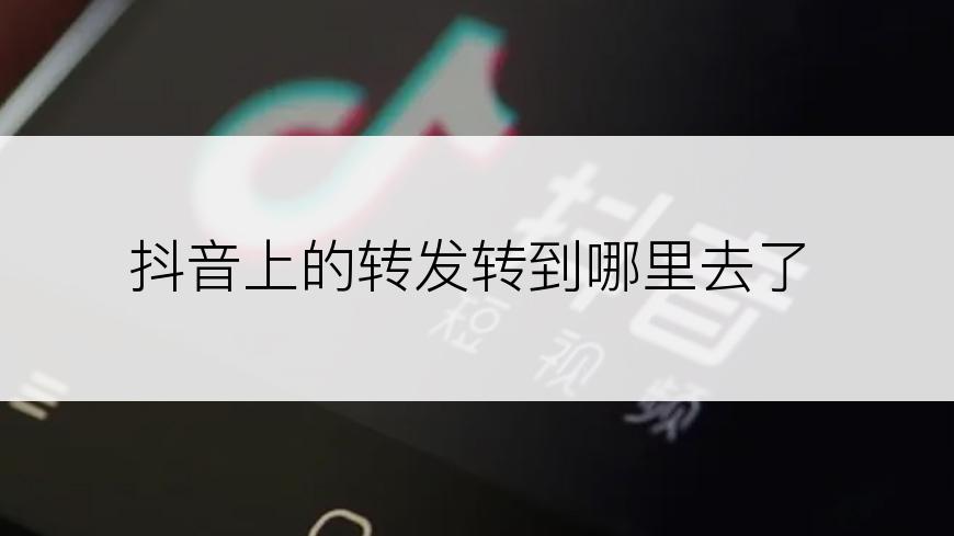 抖音上的转发转到哪里去了