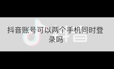 抖音账号可以两个手机同时登录吗