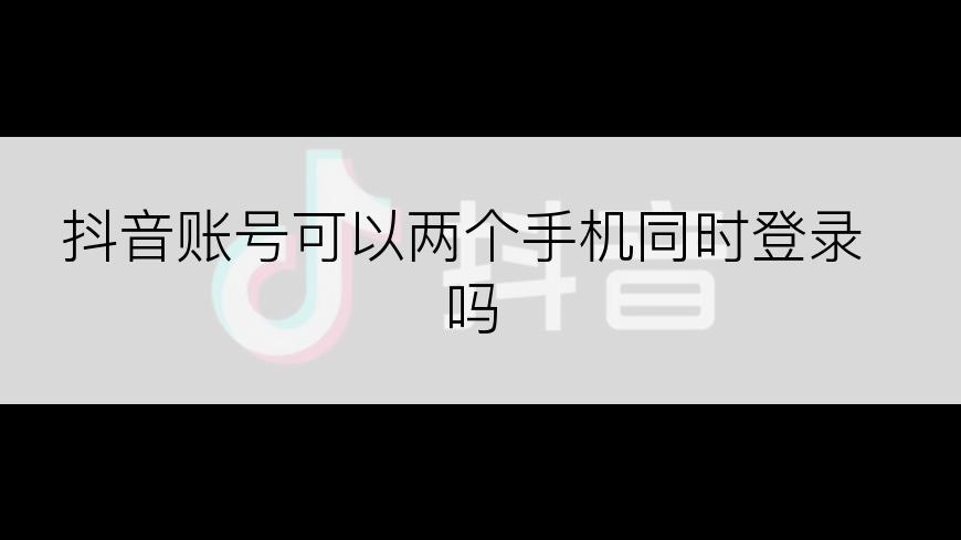 抖音账号可以两个手机同时登录吗