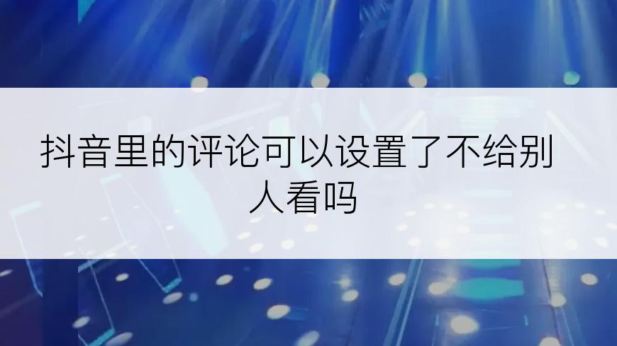 抖音里的评论可以设置了不给别人看吗