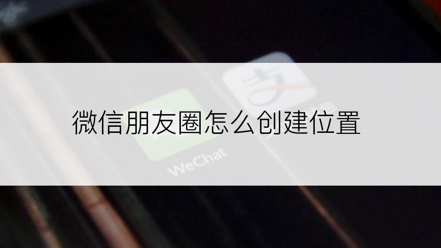 微信朋友圈怎么创建位置