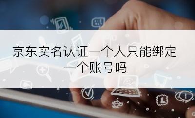 京东实名认证一个人只能绑定一个账号吗