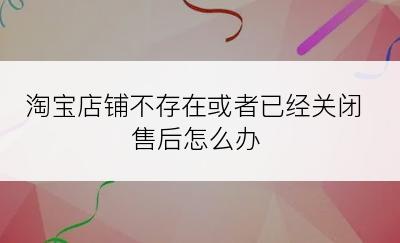 淘宝店铺不存在或者已经关闭售后怎么办