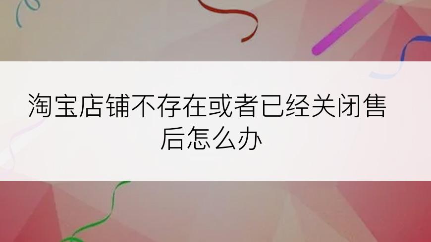 淘宝店铺不存在或者已经关闭售后怎么办