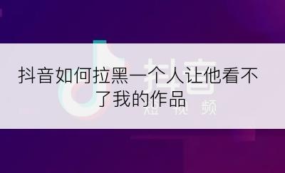 抖音如何拉黑一个人让他看不了我的作品