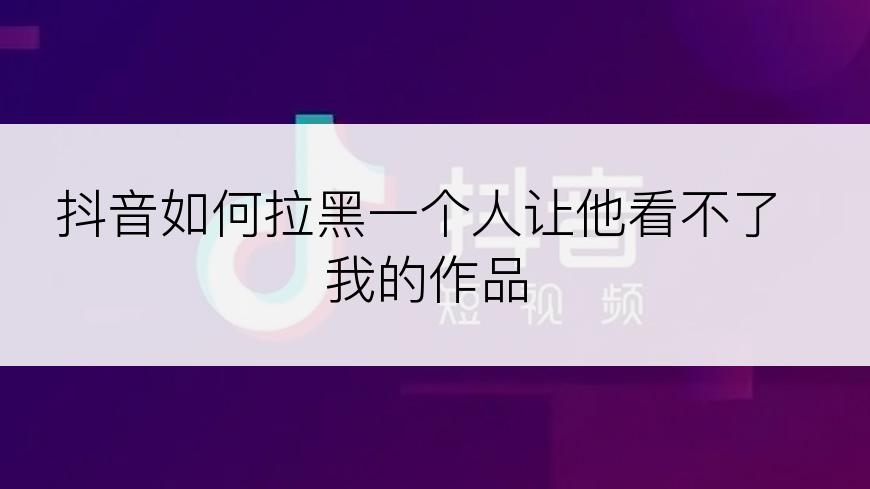 抖音如何拉黑一个人让他看不了我的作品