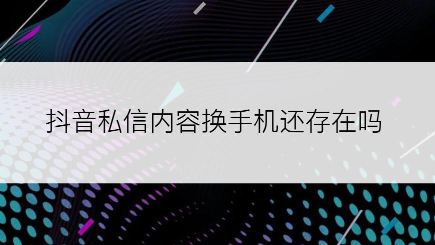 抖音私信内容换手机还存在吗