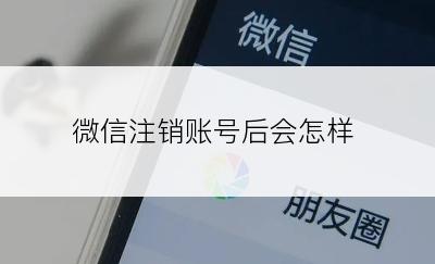 微信注销账号后会怎样