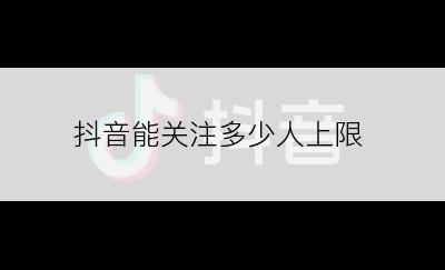 抖音能关注多少人上限