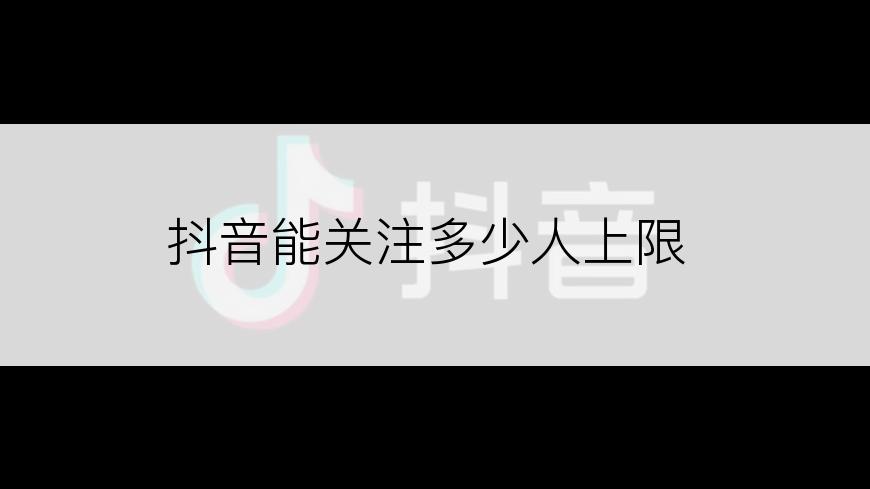 抖音能关注多少人上限